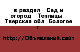  в раздел : Сад и огород » Теплицы . Тверская обл.,Бологое г.